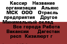 Кассир › Название организации ­ Альянс-МСК, ООО › Отрасль предприятия ­ Другое › Минимальный оклад ­ 25 000 - Все города Работа » Вакансии   . Дагестан респ.,Кизилюрт г.